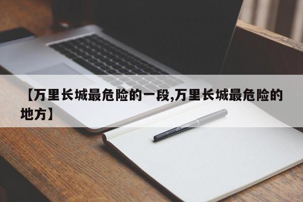 【万里长城最危险的一段,万里长城最危险的地方】