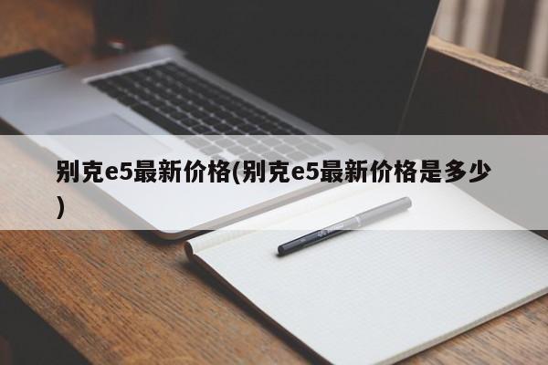 别克e5最新价格(别克e5最新价格是多少)