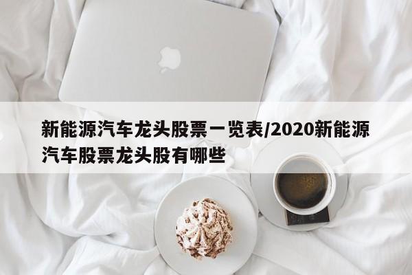 新能源汽车龙头股票一览表/2020新能源汽车股票龙头股有哪些