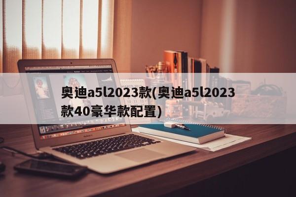 奥迪a5l2023款(奥迪a5l2023款40豪华款配置)