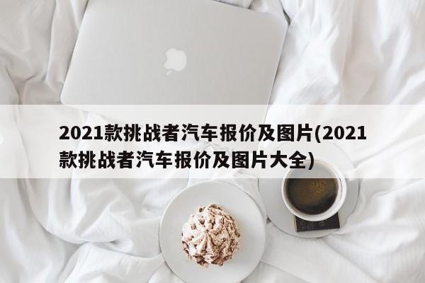 2021款挑战者汽车报价及图片(2021款挑战者汽车报价及图片大全)