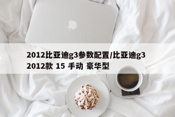 2012比亚迪g3参数配置/比亚迪g3 2012款 15 手动 豪华型