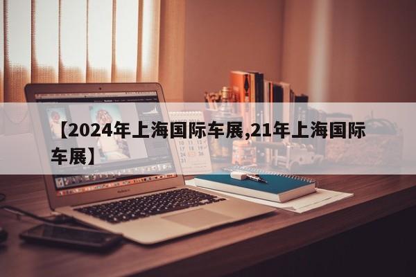 【2024年上海国际车展,21年上海国际车展】