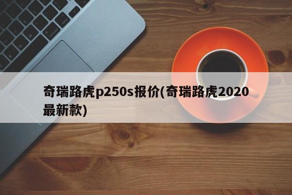 奇瑞路虎p250s报价(奇瑞路虎2020最新款)