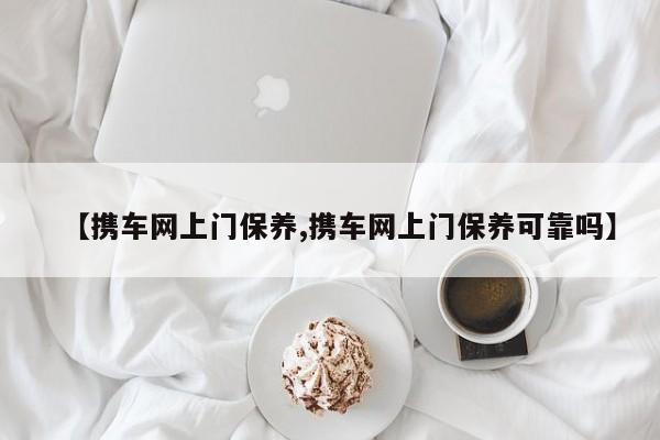 【携车网上门保养,携车网上门保养可靠吗】