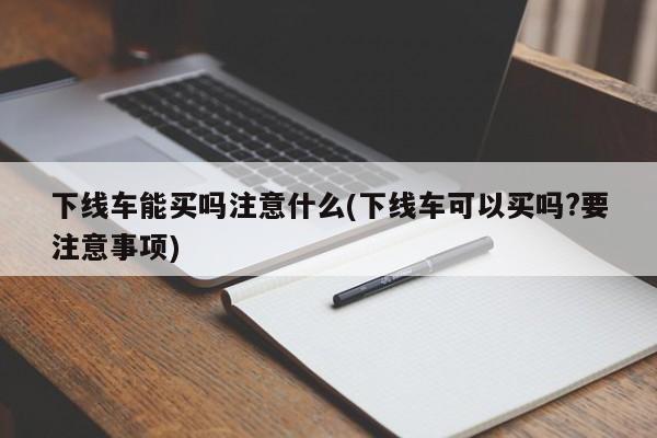 下线车能买吗注意什么(下线车可以买吗?要注意事项)