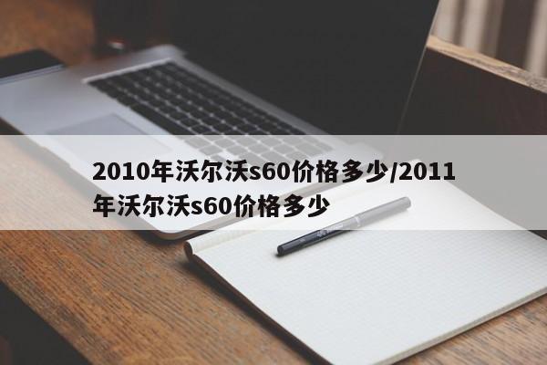 2010年沃尔沃s60价格多少/2011年沃尔沃s60价格多少