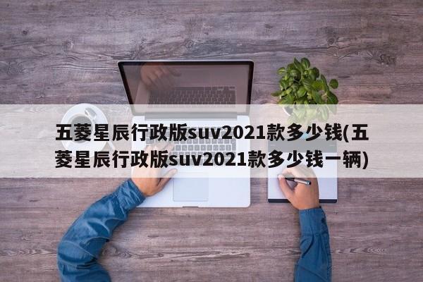 五菱星辰行政版suv2021款多少钱(五菱星辰行政版suv2021款多少钱一辆)