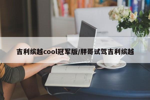 吉利缤越cool冠军版/胖哥试驾吉利缤越