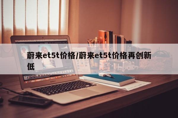 蔚来et5t价格/蔚来et5t价格再创新低