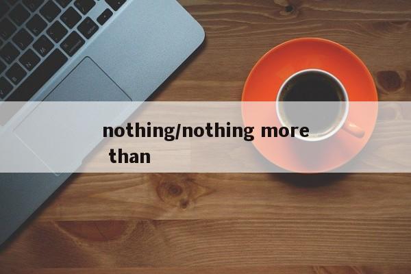 nothing/nothing more than