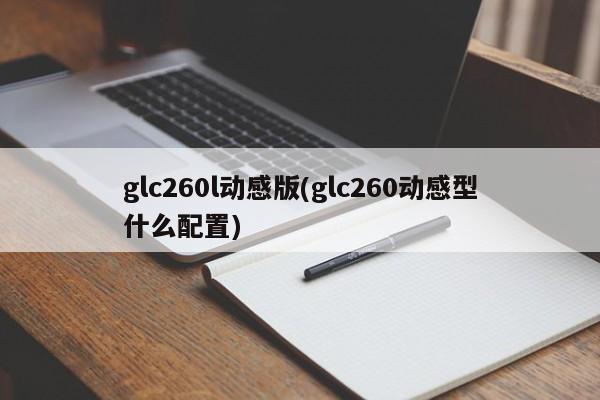 glc260l动感版(glc260动感型什么配置)