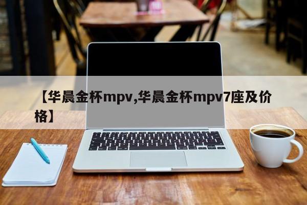 【华晨金杯mpv,华晨金杯mpv7座及价格】