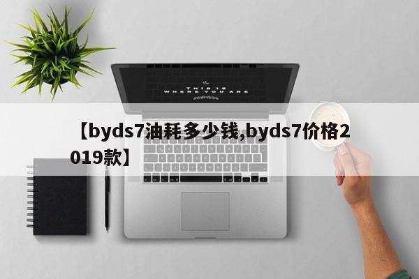 【byds7油耗多少钱,byds7价格2019款】