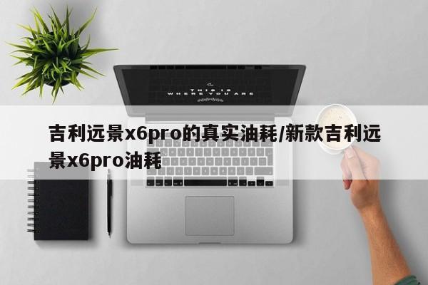 吉利远景x6pro的真实油耗/新款吉利远景x6pro油耗