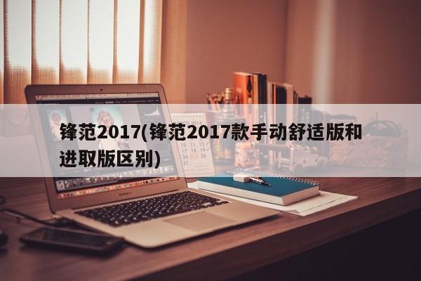 锋范2017(锋范2017款手动舒适版和进取版区别)