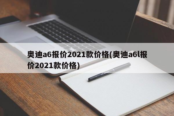 奥迪a6报价2021款价格(奥迪a6l报价2021款价格)