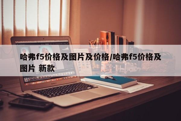 哈弗f5价格及图片及价格/哈弗f5价格及图片 新款