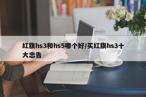 红旗hs3和hs5哪个好/买红旗hs3十大忠告