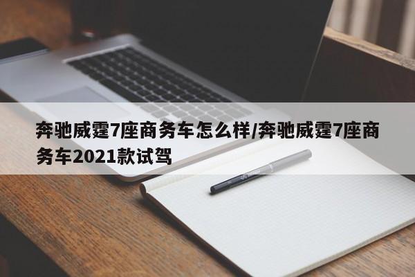 奔驰威霆7座商务车怎么样/奔驰威霆7座商务车2021款试驾
