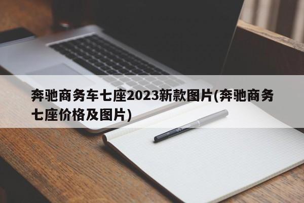 奔驰商务车七座2023新款图片(奔驰商务七座价格及图片)