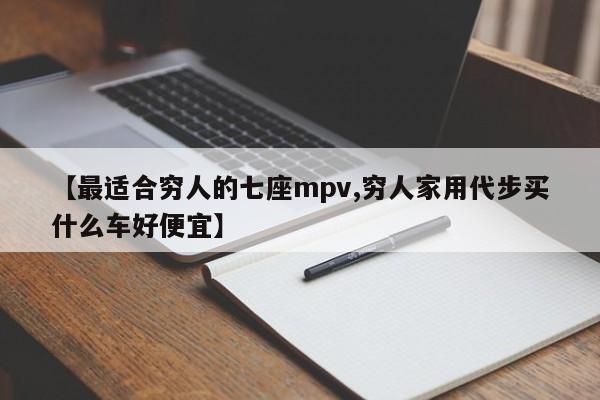 【最适合穷人的七座mpv,穷人家用代步买什么车好便宜】