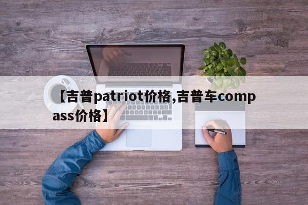 【吉普patriot价格,吉普车compass价格】