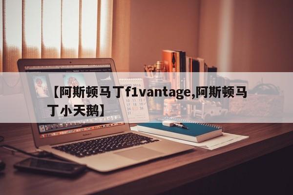 【阿斯顿马丁f1vantage,阿斯顿马丁小天鹅】
