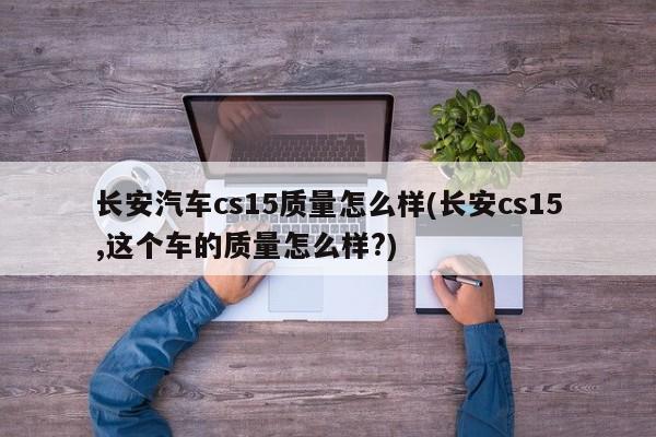长安汽车cs15质量怎么样(长安cs15,这个车的质量怎么样?)