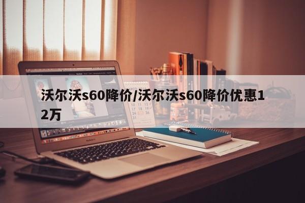 沃尔沃s60降价/沃尔沃s60降价优惠12万