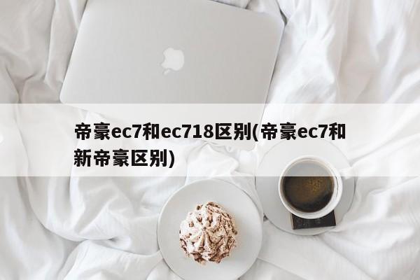 帝豪ec7和ec718区别(帝豪ec7和新帝豪区别)