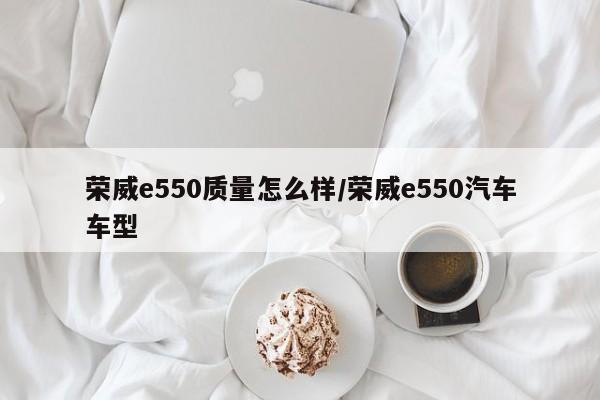 荣威e550质量怎么样/荣威e550汽车车型