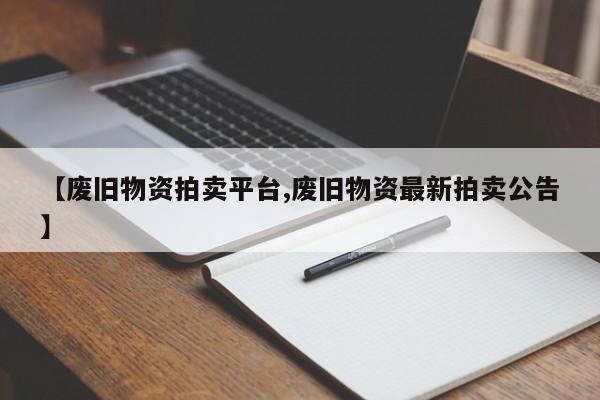 【废旧物资拍卖平台,废旧物资最新拍卖公告】