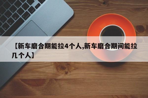 【新车磨合期能拉4个人,新车磨合期间能拉几个人】