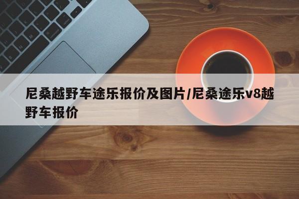 尼桑越野车途乐报价及图片/尼桑途乐v8越野车报价
