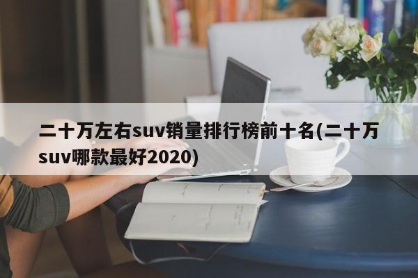 二十万左右suv销量排行榜前十名(二十万suv哪款最好2020)