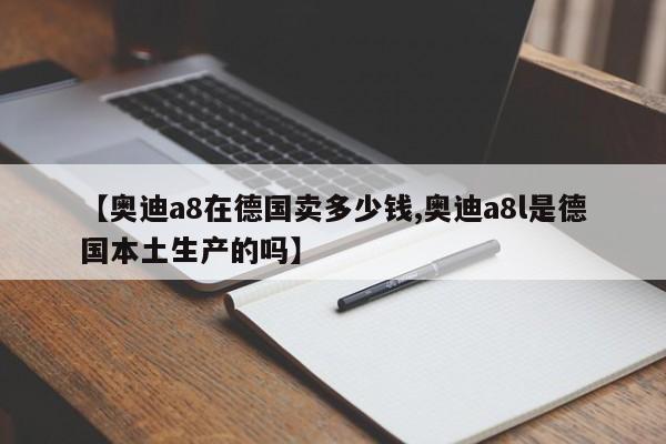 【奥迪a8在德国卖多少钱,奥迪a8l是德国本土生产的吗】