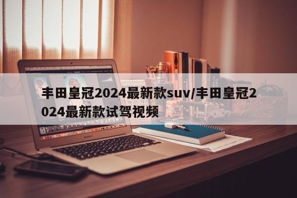 丰田皇冠2024最新款suv/丰田皇冠2024最新款试驾视频