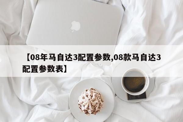 【08年马自达3配置参数,08款马自达3配置参数表】