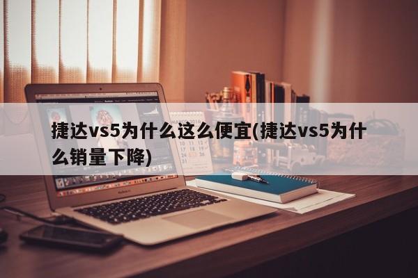捷达vs5为什么这么便宜(捷达vs5为什么销量下降)