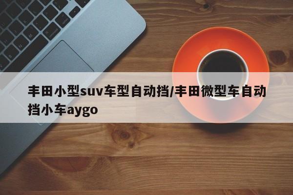 丰田小型suv车型自动挡/丰田微型车自动挡小车aygo