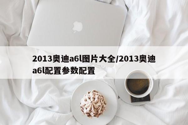 2013奥迪a6l图片大全/2013奥迪a6l配置参数配置