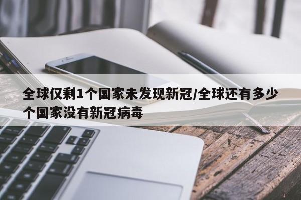 全球仅剩1个国家未发现新冠/全球还有多少个国家没有新冠病毒