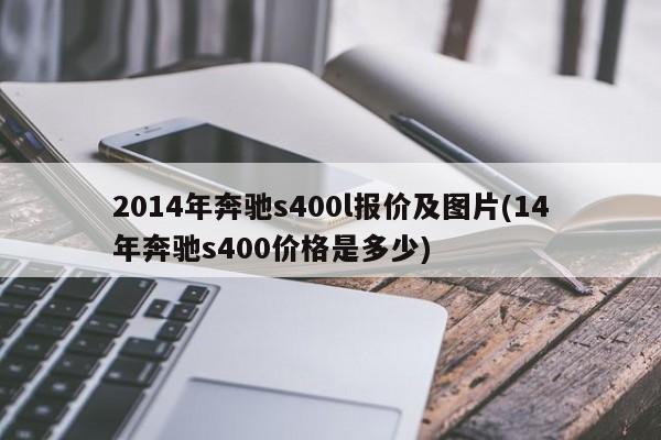 2014年奔驰s400l报价及图片(14年奔驰s400价格是多少)