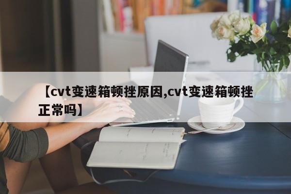 【cvt变速箱顿挫原因,cvt变速箱顿挫正常吗】