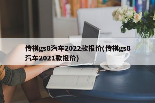 传祺gs8汽车2022款报价(传祺gs8汽车2021款报价)