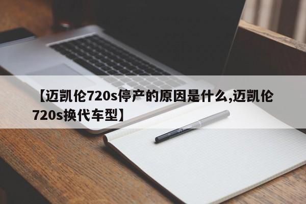 【迈凯伦720s停产的原因是什么,迈凯伦720s换代车型】