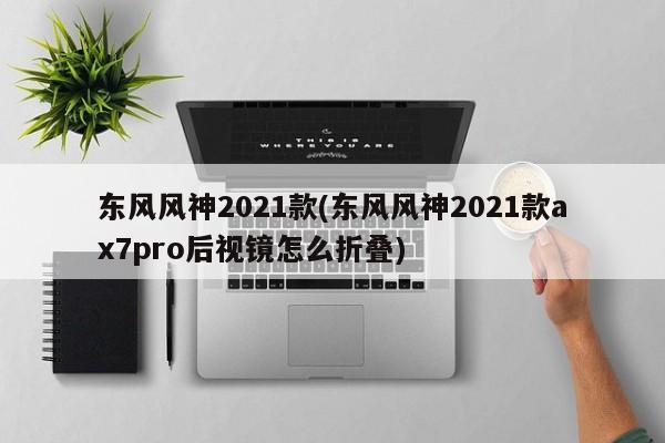 东风风神2021款(东风风神2021款ax7pro后视镜怎么折叠)