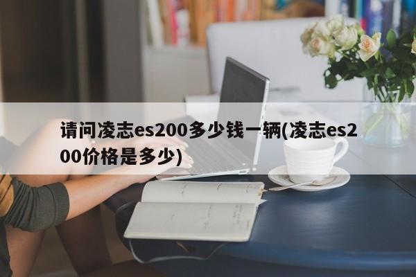 请问凌志es200多少钱一辆(凌志es200价格是多少)
