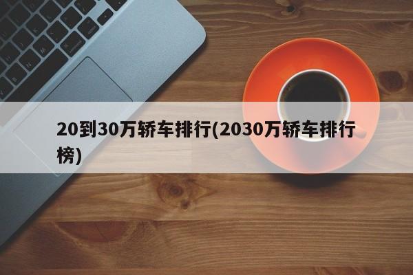 20到30万轿车排行(2030万轿车排行榜)